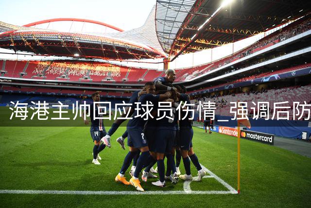 海港主帅回应球员伤情 强调后防备战工作
